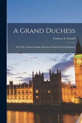 A Grand Duchess: The Life of Anna Amalia, Duchess of Saxe-Weimar-Eisenach Paperback Legare Street Press