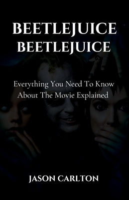 Beetlejuice Beetlejuice: Everything You Need To Know About The Movie Explained Paperback Jason Carlton