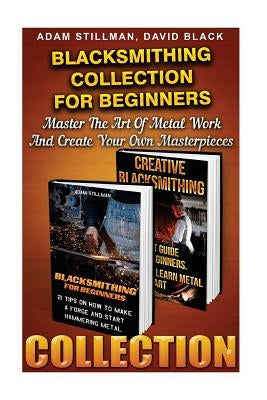 Blacksmithing Collection For Beginners: Master The Art Of Metal Work And Create Your Own Masterpieces: (Blacksmithing, Blacksmith, How To Blacksmith, Paperback Createspace Independent Publishing Platform