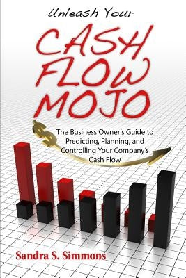 Unleash Your Cash Flow Mojo - The Business Owner's Guide to Predicting, Planning, and Controlling Your Company's Cash Flow by Simmons, Sandra S.