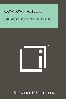 Cowtown Abilene: The Story Of Abilene, Kansas, 1867-1875 Paperback Literary Licensing, LLC