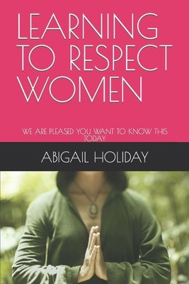 Learning to Respect Women: We Are Pleased You Want to Know This Today Paperback Independently Published