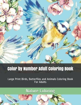 Color by Number Adult Coloring Book: Large Print Birds, Butterflies and Animals Coloring Book For Adults Paperback Independently Published