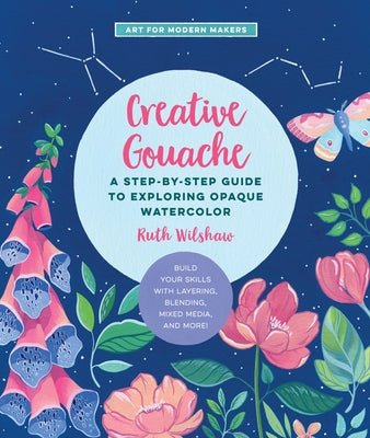 Creative Gouache, 4: A Step-By-Step Guide to Exploring Opaque Watercolor - Build Your Skills with Layering, Blending, Mixed Media, and More Paperback Quarry Books