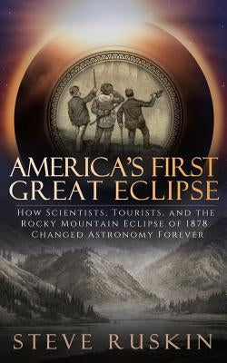America's First Great Eclipse: How Scientists, Tourists, and the Rocky Mountain Eclipse of 1878 Changed Astronomy Forever Paperback Alpine Alchemy Press
