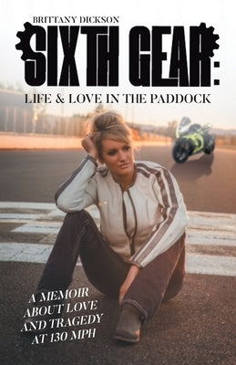 Sixth Gear: Life and Love in the Paddock: A Memoir about Love and Tragedy at 130 mph by Dickson, Brittany