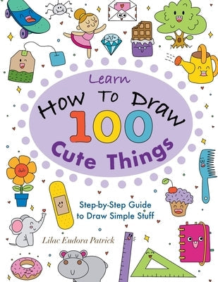Learn How To Draw 100 Cute Things: Step-by-Step Guide to Draw Simple Stuff Paperback Independently Published