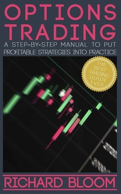 Options Trading: A Step-By-Step Manual To Put Into Practice Profitable Strategies - Learn The Fundamentals, Positive And Negative Experiences And Tips by Bloom, Richard
