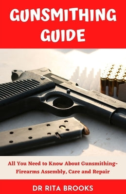 The Gunsmithing Guide: All You Need to Know About Gunsmithing- Firearms Assembly, Care and Repair Paperback Independently Published