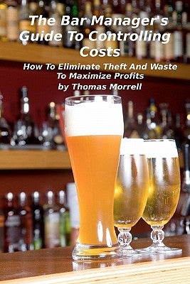 The Bar Manager's Guide To Controlling Costs: How To Eliminate Theft And Waste Paperback Createspace Independent Publishing Platform