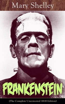 Frankenstein (the Complete Uncensored 1818 Edition): A Gothic Classic - Considered to Be One of the Earliest Examples of Science Fiction by Shelley, Mary