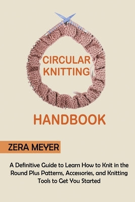 Circular Knitting Handbook: A Definitive Guide to Learn How to Knit in the Round Plus Patterns, Accessories, and Knitting Tools to Get You Started Paperback Core Publishing LLC