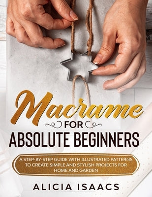 Macrame for Absolute Beginners: A step-by-step guide with illustrated patterns to create simple and stylish projects for Home and Garden Paperback Independently Published