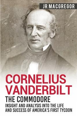 Cornelius Vanderbilt - The Commodore: Insight and Analysis Into the Life and Success of America's First Tycoon Paperback Cac Publishing LLC