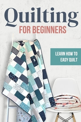 Quilting for Beginners: Learn How to Easy Quilt: Easy Quilt for Beginners Paperback Independently Published
