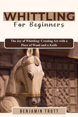 Whittling for Beginners: The Joy of Whittling: Creating Art with a Piece of Wood and a Knife Paperback Benjamin Trott