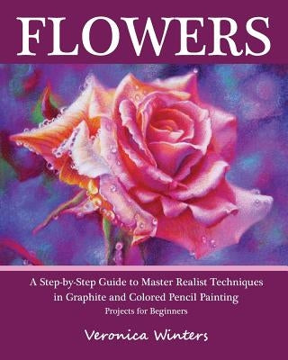 Flowers: A Step-By-Step Guide to Master Realist Techniques in Graphite and Colored Pencil Painting: Drawing Projects for Beginn Paperback Createspace Independent Publishing Platform