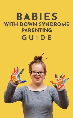 Babies With Down Syndrome Parenting Guide: Raising Your Child from Diagnosis through Adulthood Advice, Information, and Support Paperback Independently Published