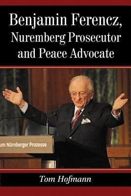 Benjamin Ferencz, Nuremberg Prosecutor and Peace Advocate Paperback McFarland and Company, Inc.