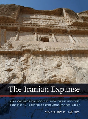 The Iranian Expanse: Transforming Royal Identity Through Architecture, Landscape, and the Built Environment, 550 Bce-642 Ce Paperback University of California Press
