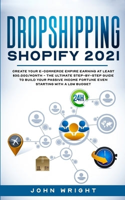 Dropshipping Shopify 2021: Create your E-commerce Empire earning at least $30.000/month - The Ultimate Step-by-Step Guide to Build Your Passive I Paperback John Wright