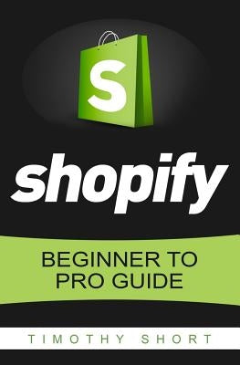 Shopify: Beginner to Pro Guide - The Comprehensive Guide: (Shopify, Shopify Pro, Shopify Store, Shopify Dropshipping, Shopify B Paperback Createspace Independent Publishing Platform