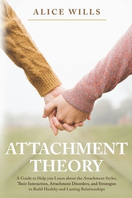 Attachment Theory: A Guide to Help you Learn about the Attachment Styles, Their Interaction, Attachment Disorders, and Strategies to Buil Paperback Independently Published