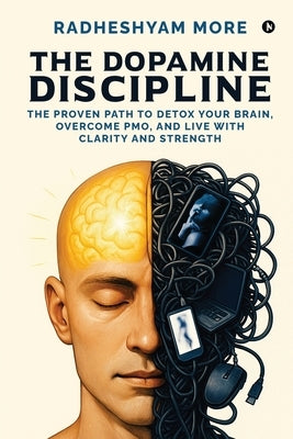 The Dopamine Discipline: The Proven Path to Detox Your Brain, Overcome PMO, and Live with Clarity and Strength by Radheshyam More
