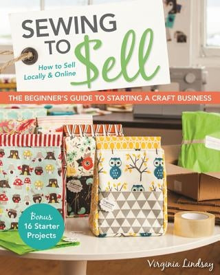 Sewing to Sell - The Beginner's Guide to Starting a Craft Business: Bonus - 16 Starter Projects - How to Sell Locally & Online Paperback C&T Publishing