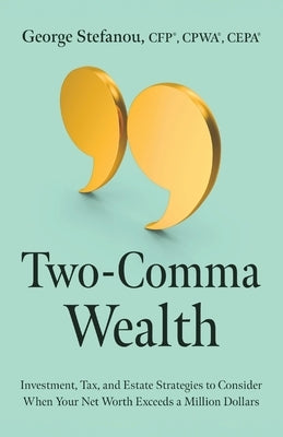 Two-Comma Wealth: Investment, Tax, and Estate Strategies to Consider When Your Net Worth Exceeds a Million Dollars by Stefanou, George
