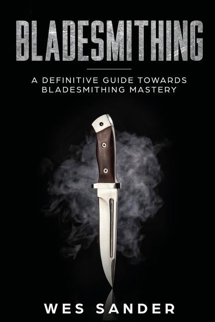 Bladesmithing: A Definitive Guide Towards Bladesmithing Mastery Paperback Wes Sander