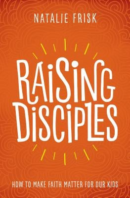 Raising Disciples: How to Make Faith Matter for Our Kids Herald Press (VA)
