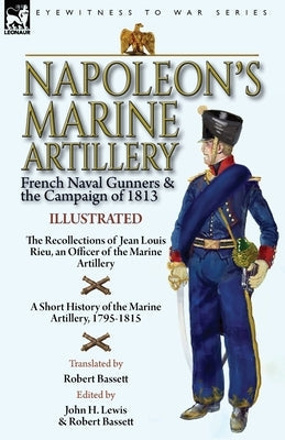 Napoleon's Marine Artillery: French Naval Gunners and the Campaign of 1813-The Recollections of Jean Louis Rieu, an Officer of the Marine Artillery Paperback Leonaur Ltd