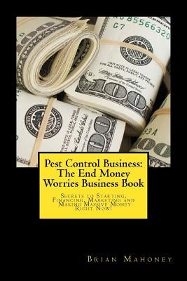 Pest Control Business: The End Money Worries Business Book: Secrets to Starting, Financing, Marketing and Making Massive Money Right Now! Paperback Createspace Independent Publishing Platform