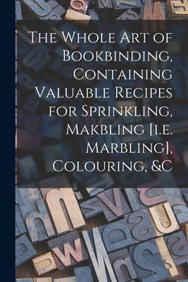 The Whole Art of Bookbinding, Containing Valuable Recipes for Sprinkling, Makbling [i.e. Marbling], Colouring, &c Paperback Legare Street Press