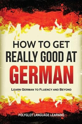 How to Get Really Good at German: Learn German to Fluency and Beyond Paperback Language Mastery Publishing
