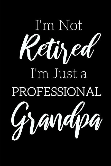 I'm Not Retired, I'm a Professional Grandpa: Funny Notebook For Grandads (Retirement Gifts For Men, Great For Father's Day, Birthdays. Christmas...) Paperback Independently Published