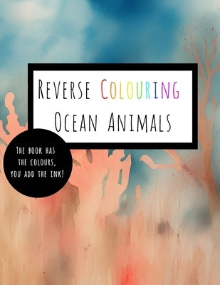 Reverse Coloring Ocean Animals: The Book Has The Colour, You Add The Ink Paperback Independently Published