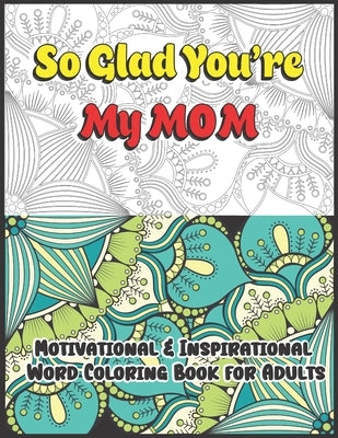 So Glad You're My Mom: Motivational & Inspirational Word Coloring Book for Adults: 43 Large Print Color Pages for Stress Relief and Relaxatio Paperback Independently Published