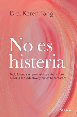 No Es Histeria: Todo Lo Que Siempre Quisiste Saber Sobre Tu Salud Reproductiva (Y Nunca Te Contaron) / It's Not Hysteria by Tang, Karen