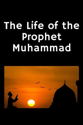 The Life of the Prophet Muhammad: (Peace and blessings of Allah be upon him) Paperback Independently Published