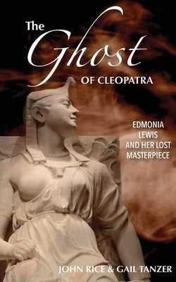 The Ghost of Cleopatra: Edmonia Lewis and Her Lost Masterpiece Paperback John Rice
