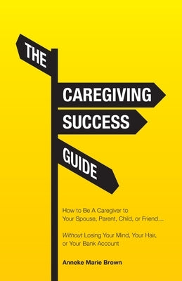 The Caregiving Success Guide: How to Be A Caregiver to Your Spouse, Parent, Child, or Friend... Without Losing Your Mind, Your Hair, or Your Bank Ac Paperback Trilogy Christian Publishing