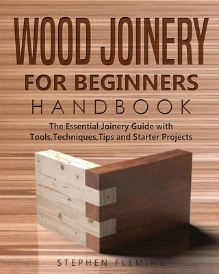 Wood Joinery for Beginners Handbook: The Essential Joinery Guide with Tools, Techniques, Tips and Starter Projects Paperback Independently Published