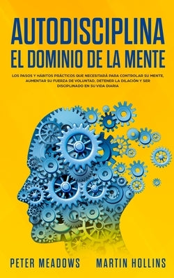 Autodisciplina El Dominio de la Mente: Los Pasos y Habitos Practicos Que Necesitara Para Controlar Su Mente, Aumentar Su Fuerza De Voluntad, Detener L by Meadows, Peter