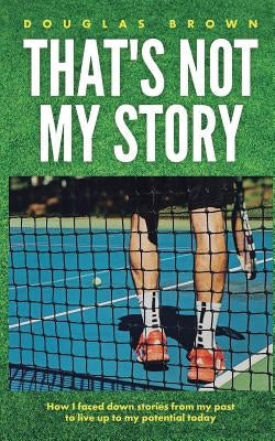 That's Not My Story: How I Faced Down Stories from My Past to Live Up to My Potential Today Independently Published