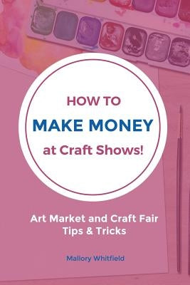 How to Make Money at Craft Shows: Art Market and Craft Fair Tips & Tricks Paperback Createspace Independent Publishing Platform