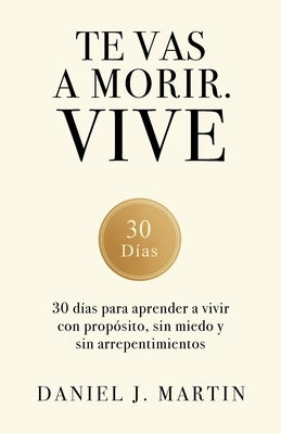 Te vas a morir. Vive: 30 días para aprender a vivir con propósito, sin miedo y sin arrepentimientos by Martin, Daniel J.