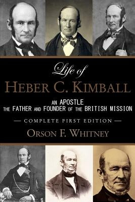 Life of Heber C. Kimball (1st Edition - 1888, Unabridged with an Index): An Apostle, The Father and Founder of the British Mission Paperback Createspace Independent Publishing Platform
