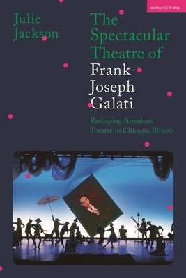 The Spectacular Theatre of Frank Joseph Galati: Reshaping American Theatre in Chicago, Illinois Paperback Bloomsbury Publishing PLC